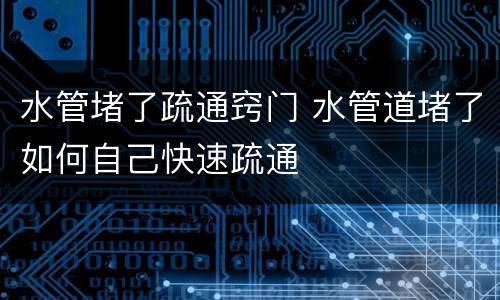 水管堵了疏通窍门 水管道堵了如何自己快速疏通