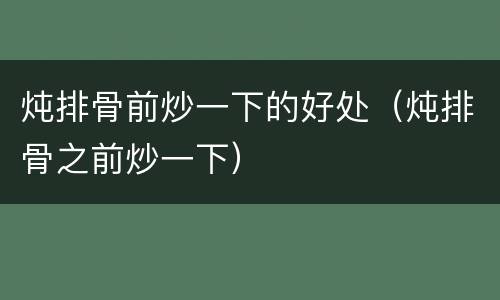 炖排骨前炒一下的好处（炖排骨之前炒一下）