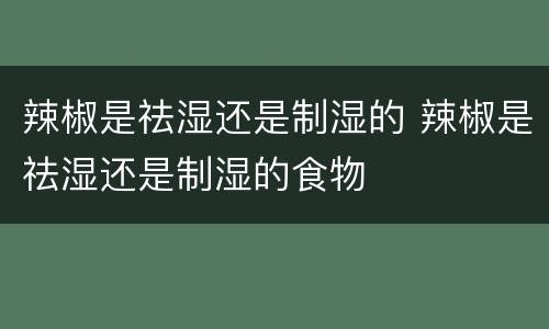 辣椒是祛湿还是制湿的 辣椒是祛湿还是制湿的食物