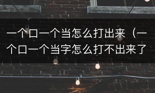 一个口一个当怎么打出来（一个口一个当字怎么打不出来了）