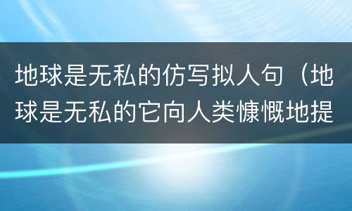 地球是无私的仿写拟人句（地球是无私的它向人类慷慨地提供着矿产资源仿写拟人句）