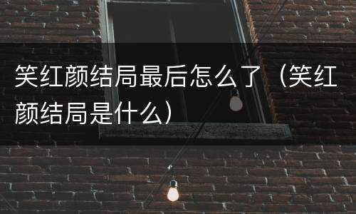 笑红颜结局最后怎么了（笑红颜结局是什么）