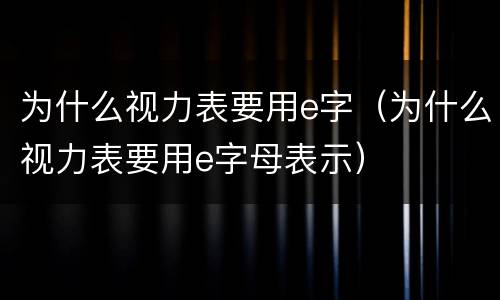 为什么视力表要用e字（为什么视力表要用e字母表示）