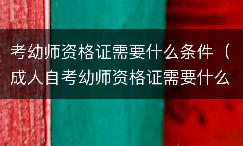 考幼师资格证需要什么条件（成人自考幼师资格证需要什么条件）