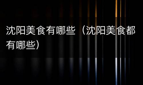 沈阳美食有哪些（沈阳美食都有哪些）