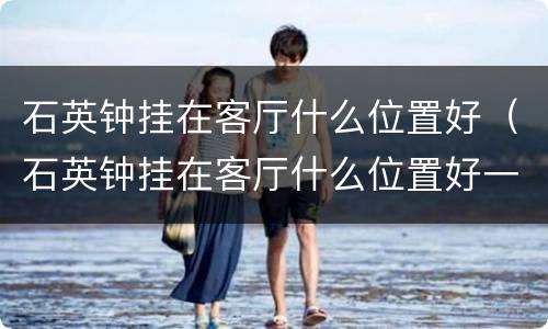 石英钟挂在客厅什么位置好（石英钟挂在客厅什么位置好一点）