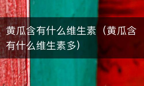 黄瓜含有什么维生素（黄瓜含有什么维生素多）