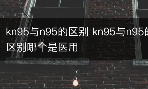 kn95与n95的区别 kn95与n95的区别哪个是医用