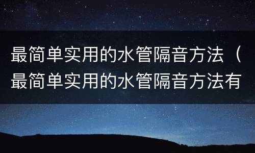 最简单实用的水管隔音方法（最简单实用的水管隔音方法有哪些）