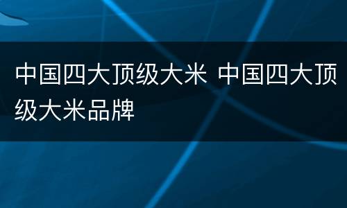 中国四大顶级大米 中国四大顶级大米品牌