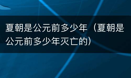夏朝是公元前多少年（夏朝是公元前多少年灭亡的）