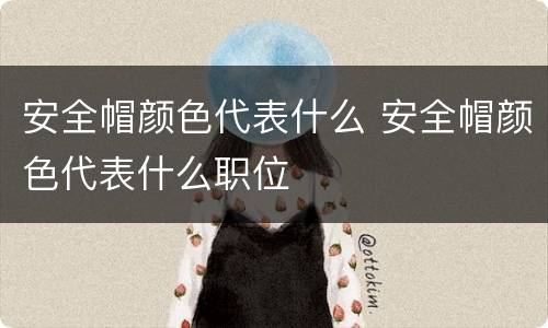 安全帽颜色代表什么 安全帽颜色代表什么职位