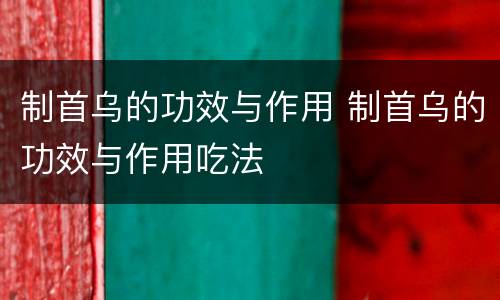 制首乌的功效与作用 制首乌的功效与作用吃法