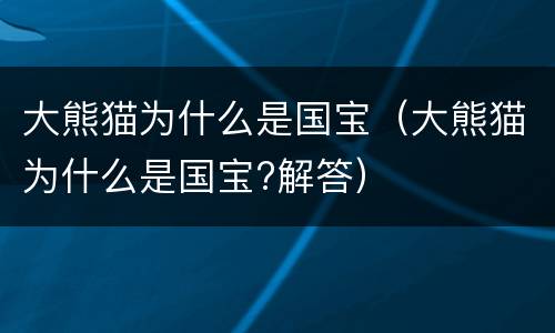 大熊猫为什么是国宝（大熊猫为什么是国宝?解答）