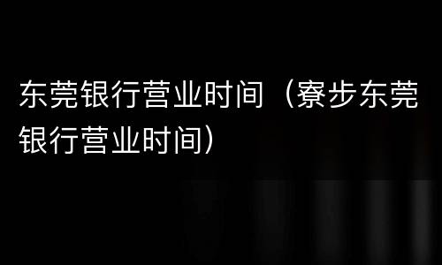 东莞银行营业时间（寮步东莞银行营业时间）