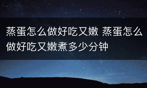 蒸蛋怎么做好吃又嫩 蒸蛋怎么做好吃又嫩煮多少分钟