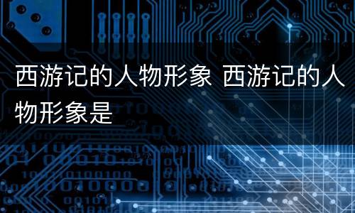 西游记的人物形象 西游记的人物形象是