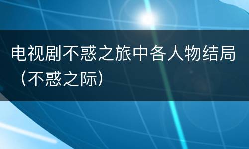 电视剧不惑之旅中各人物结局（不惑之际）