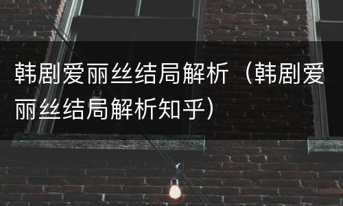 韩剧爱丽丝结局解析（韩剧爱丽丝结局解析知乎）
