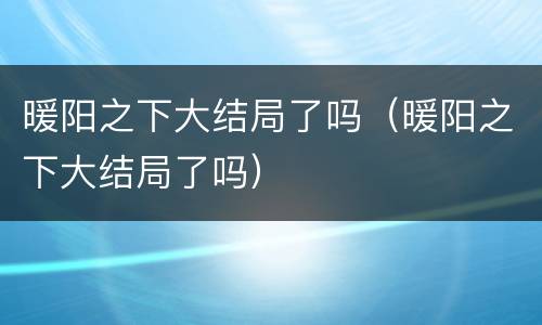 暖阳之下大结局了吗（暖阳之下大结局了吗）