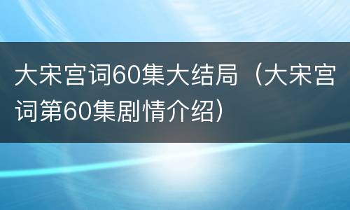 大宋宫词60集大结局（大宋宫词第60集剧情介绍）