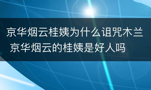 京华烟云桂姨为什么诅咒木兰 京华烟云的桂姨是好人吗