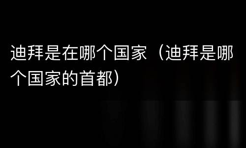 迪拜是在哪个国家（迪拜是哪个国家的首都）