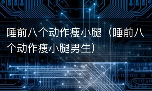 睡前八个动作瘦小腿（睡前八个动作瘦小腿男生）