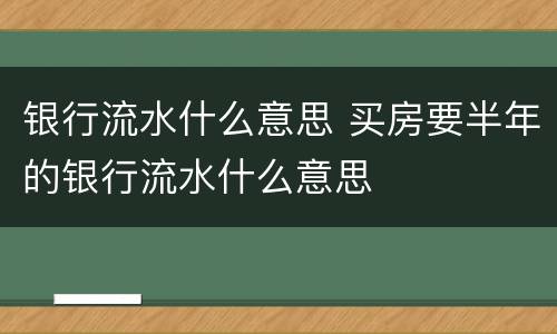 银行流水什么意思 买房要半年的银行流水什么意思