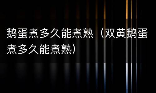 鹅蛋煮多久能煮熟（双黄鹅蛋煮多久能煮熟）