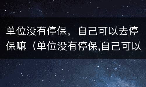 单位没有停保，自己可以去停保嘛（单位没有停保,自己可以去停保嘛）
