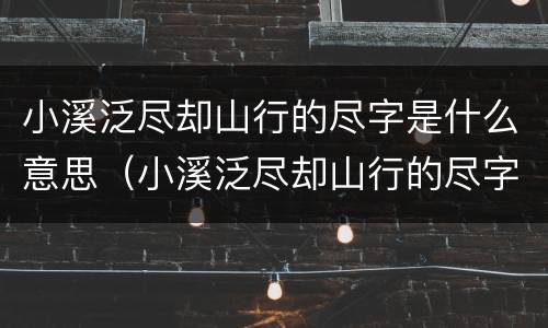 小溪泛尽却山行的尽字是什么意思（小溪泛尽却山行的尽字是什么意思啊）