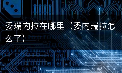 委瑞内拉在哪里（委内瑞拉怎么了）