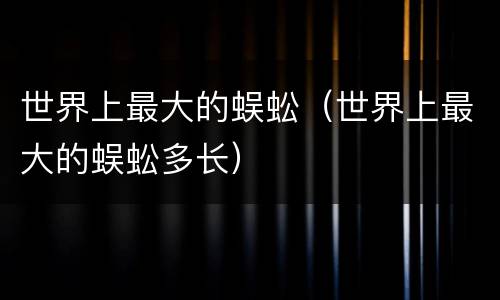 世界上最大的蜈蚣（世界上最大的蜈蚣多长）