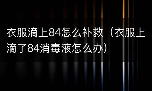衣服滴上84怎么补救（衣服上滴了84消毒液怎么办）