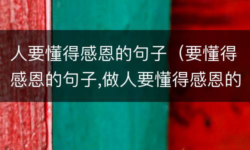 人要懂得感恩的句子（要懂得感恩的句子,做人要懂得感恩的句子）