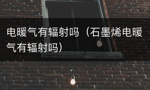 电暖气有辐射吗（石墨烯电暖气有辐射吗）