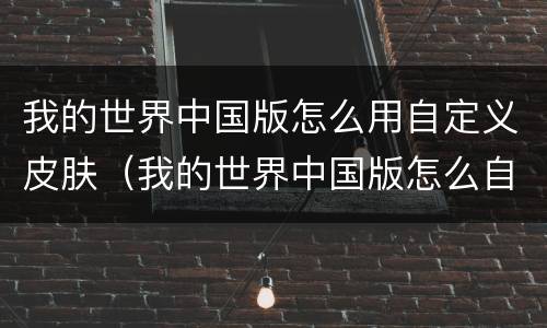 我的世界中国版怎么用自定义皮肤（我的世界中国版怎么自己做皮肤）
