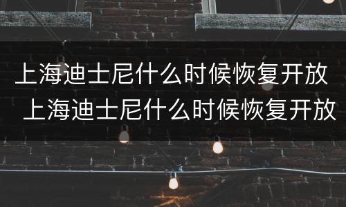 上海迪士尼什么时候恢复开放 上海迪士尼什么时候恢复开放内部