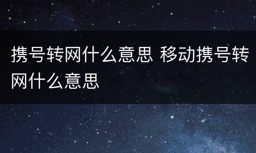 携号转网什么意思 移动携号转网什么意思