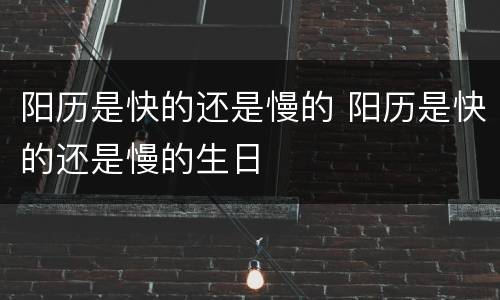 阳历是快的还是慢的 阳历是快的还是慢的生日