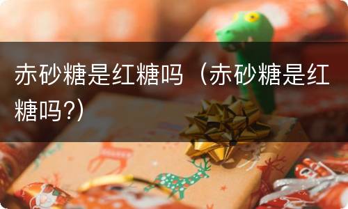 赤砂糖是红糖吗（赤砂糖是红糖吗?）