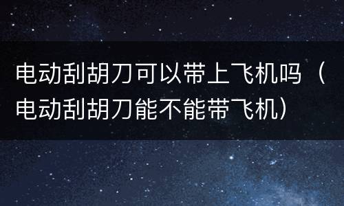 电动刮胡刀可以带上飞机吗（电动刮胡刀能不能带飞机）
