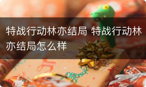 特战行动林亦结局 特战行动林亦结局怎么样