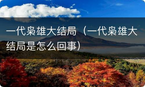 一代枭雄大结局（一代枭雄大结局是怎么回事）