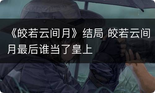《皎若云间月》结局 皎若云间月最后谁当了皇上