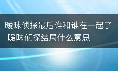 暧昧侦探最后谁和谁在一起了 暧昧侦探结局什么意思