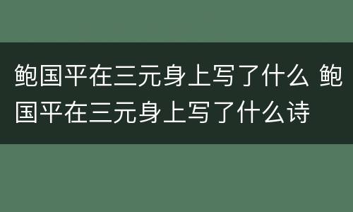 鲍国平在三元身上写了什么 鲍国平在三元身上写了什么诗