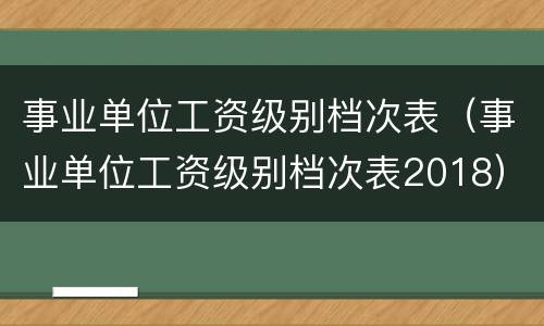 事业单位工资级别档次表（事业单位工资级别档次表2018）