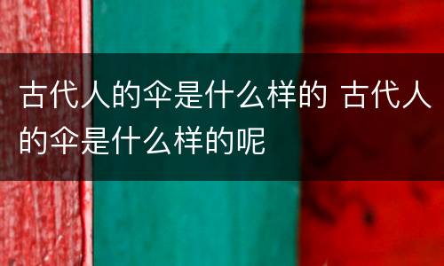 古代人的伞是什么样的 古代人的伞是什么样的呢